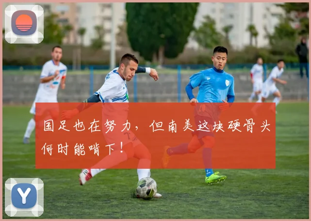 国足也在努力，但南美这块硬骨头何时能啃下！