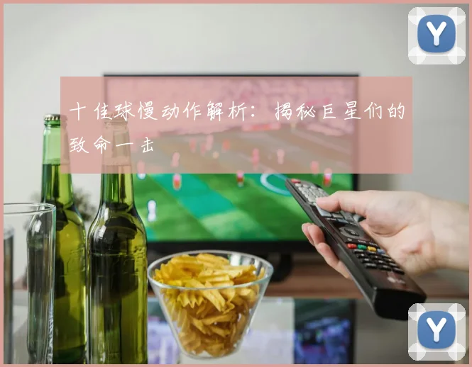 十佳球慢动作解析:揭秘巨星们的致命一击