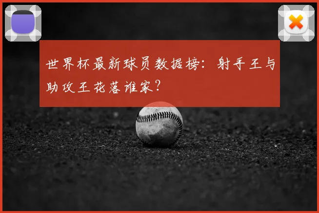 世界杯最新球员数据榜：射手王与助攻王花落谁家？