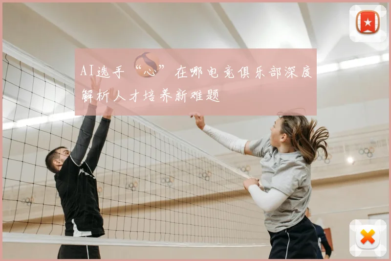 AI选手“心”在哪电竞俱乐部深度解析人才培养新难题
