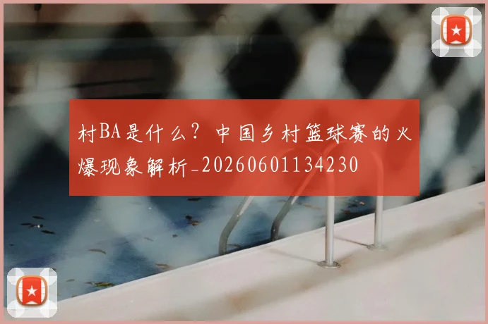 村BA是什么？中国乡村篮球赛的火爆现象解析_20260601134230