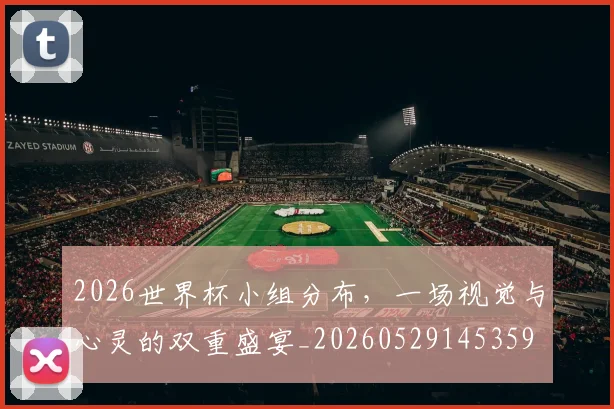 2026世界杯小组分布，一场视觉与心灵的双重盛宴_20260529145359