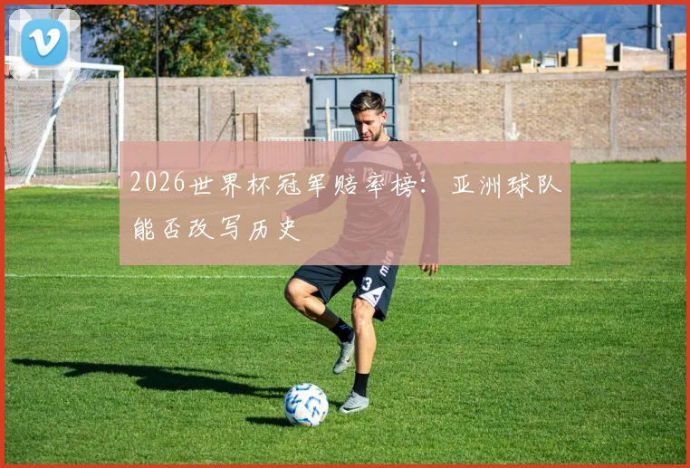 2026世界杯冠军赔率榜：亚洲球队能否改写历史