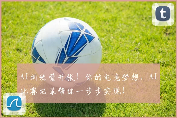 AI训练营开张！你的电竞梦想，AI比赛记录帮你一步步实现！