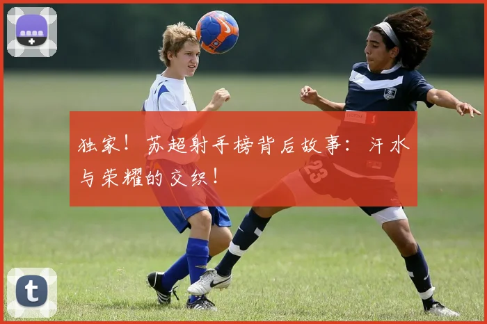 独家！苏超射手榜背后故事：汗水与荣耀的交织！